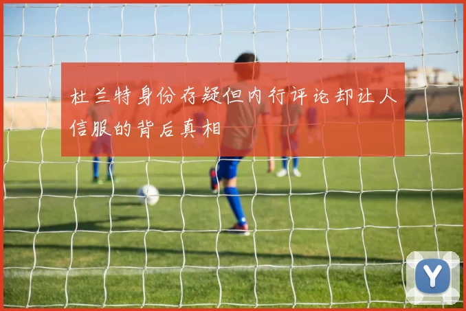 杜兰特身份存疑但内行评论却让人信服的背后真相
