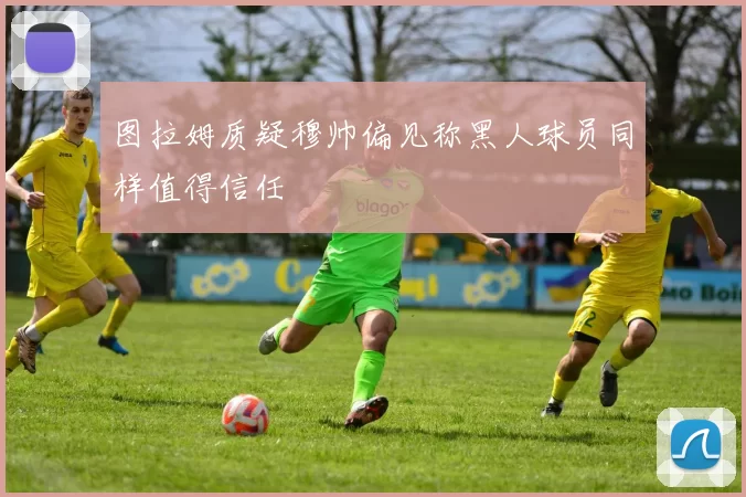 图拉姆质疑穆帅偏见称黑人球员同样值得信任