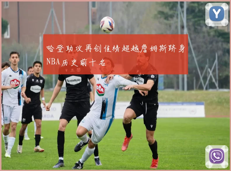 哈登助攻再创佳绩超越詹姆斯跻身NBA历史前十名