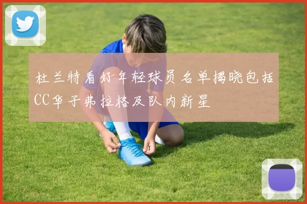 杜兰特看好年轻球员名单揭晓包括CC华子弗拉格及队内新星
