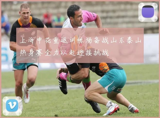 上海申花重返训练场备战山东泰山热身赛全力以赴迎接挑战
