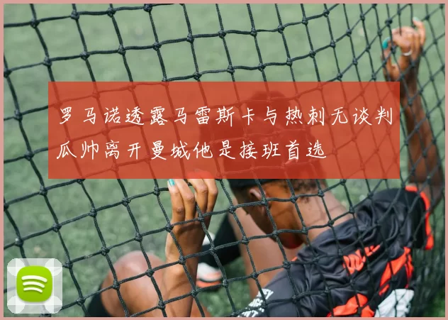 罗马诺透露马雷斯卡与热刺无谈判瓜帅离开曼城他是接班首选