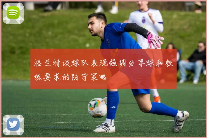 格兰特谈球队表现强调分享球和教练要求的防守策略