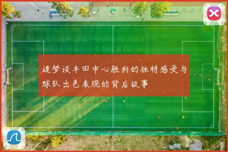 追梦谈丰田中心胜利的独特感受与球队出色表现的背后故事