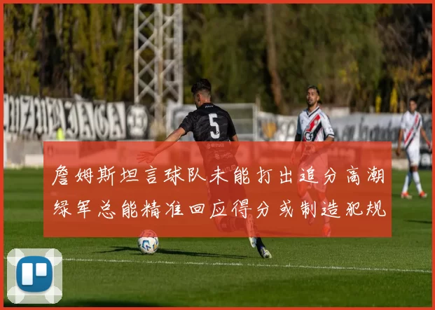 詹姆斯坦言球队未能打出追分高潮绿军总能精准回应得分或制造犯规