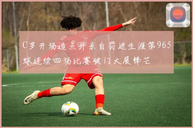 C罗开场造点并亲自罚进生涯第965球连续四场比赛破门大展锋芒