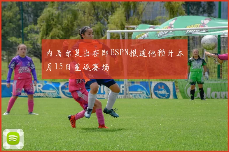 内马尔复出在即ESPN报道他预计本月15日重返赛场