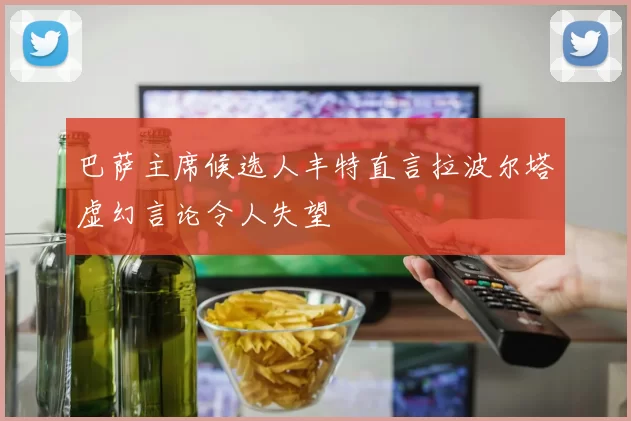 巴萨主席候选人丰特直言拉波尔塔虚幻言论令人失望