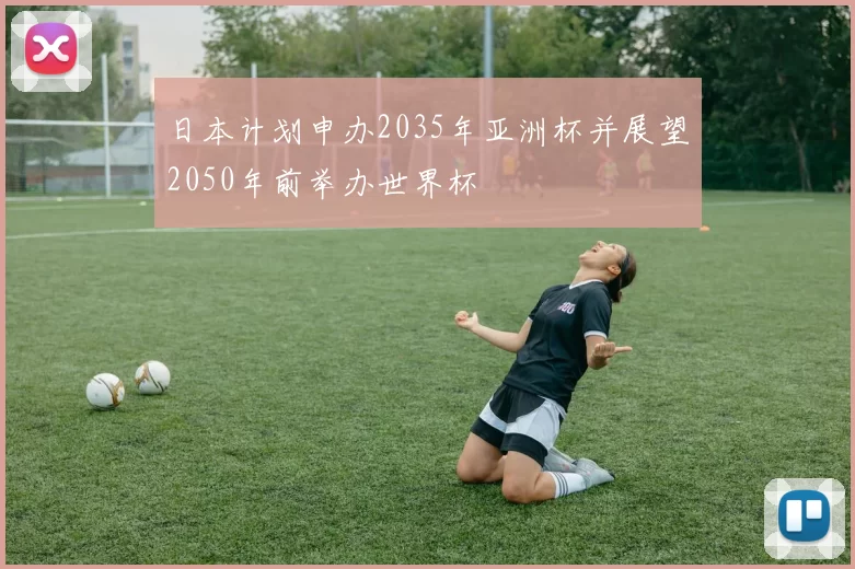 日本计划申办2035年亚洲杯并展望2050年前举办世界杯