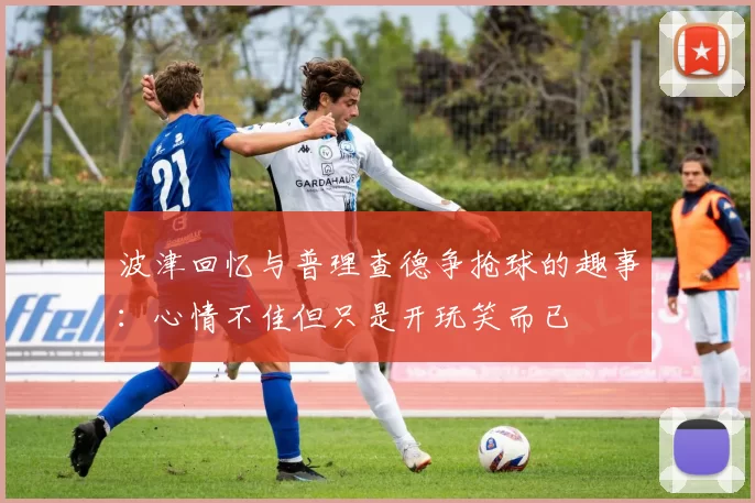 波津回忆与普理查德争抢球的趣事：心情不佳但只是开玩笑而已
