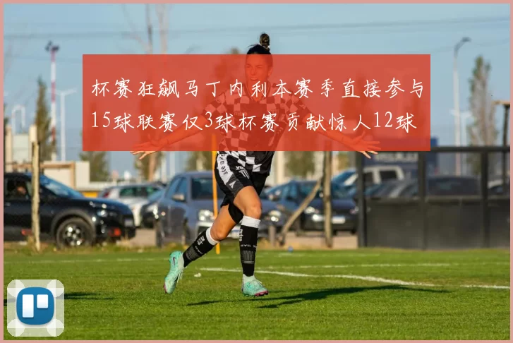 杯赛狂飙马丁内利本赛季直接参与15球联赛仅3球杯赛贡献惊人12球