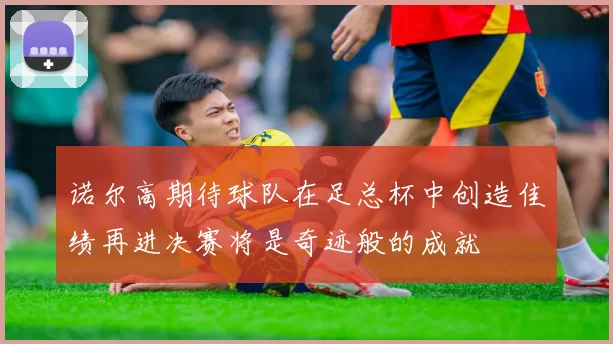 诺尔高期待球队在足总杯中创造佳绩再进决赛将是奇迹般的成就