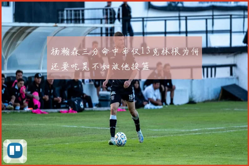 杨瀚森三分命中率仅13克林根为何还要吃晃不如放他投篮