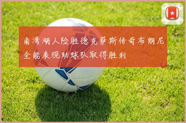 南湾湖人险胜德克萨斯传奇布朗尼全能表现助球队取得胜利