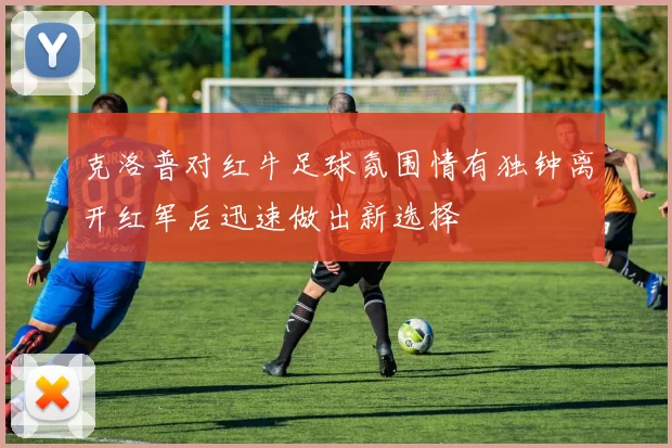 克洛普对红牛足球氛围情有独钟离开红军后迅速做出新选择