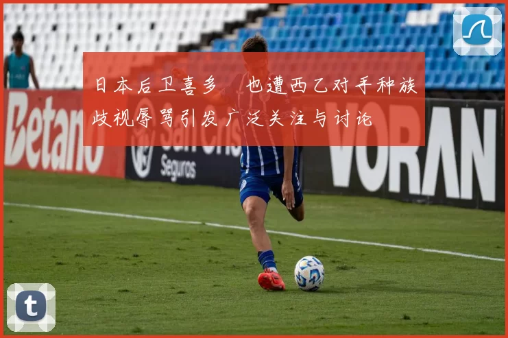 日本后卫喜多壱也遭西乙对手种族歧视辱骂引发广泛关注与讨论