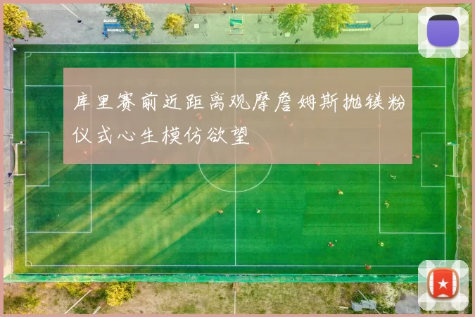 库里赛前近距离观摩詹姆斯抛镁粉仪式心生模仿欲望