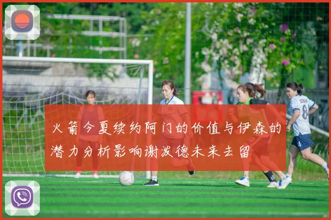 火箭今夏续约阿门的价值与伊森的潜力分析影响谢泼德未来去留