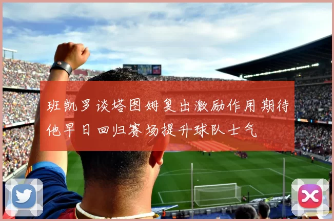 班凯罗谈塔图姆复出激励作用期待他早日回归赛场提升球队士气