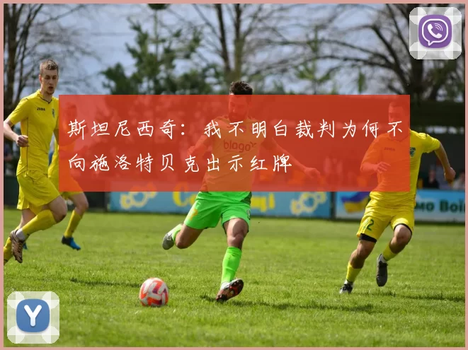 斯坦尼西奇：我不明白裁判为何不向施洛特贝克出示红牌