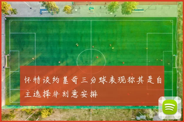 怀特谈约基奇三分球表现称其是自主选择非刻意安排