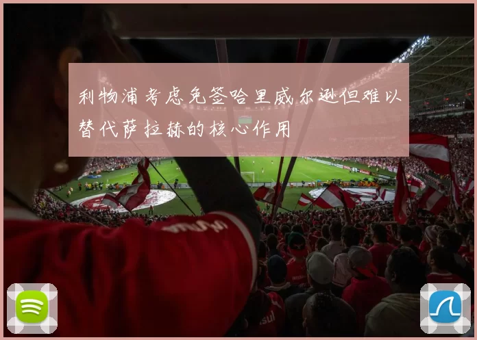 利物浦考虑免签哈里威尔逊但难以替代萨拉赫的核心作用