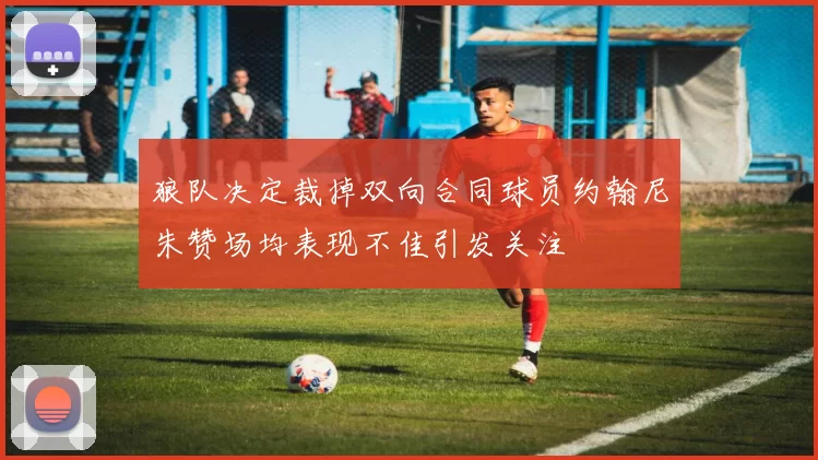 狼队决定裁掉双向合同球员约翰尼朱赞场均表现不佳引发关注