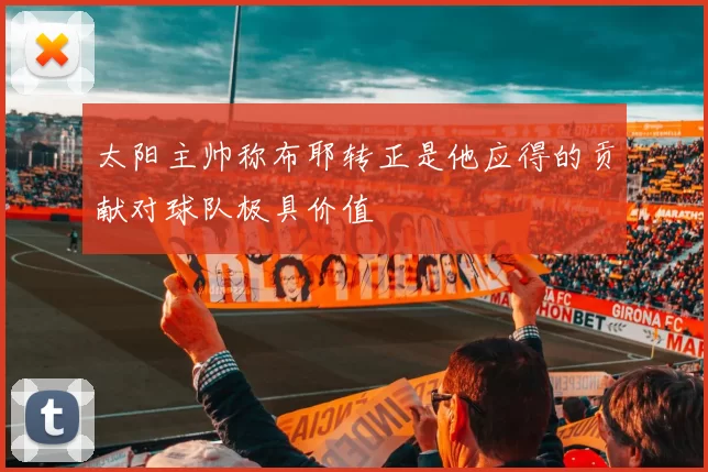 太阳主帅称布耶转正是他应得的贡献对球队极具价值